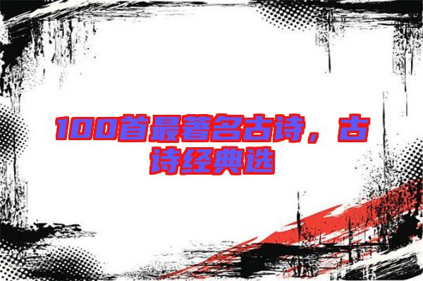 100首最著名古詩,古詩經(jīng)典選