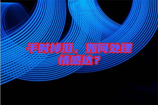 手時掉淚，如何處理情感達？