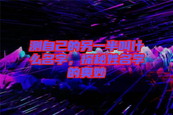 測自己的另一半叫什么名字，探秘姓名學的奧妙