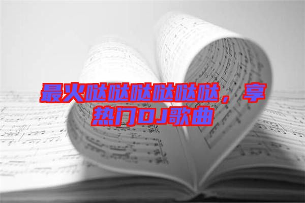 最火噠噠噠噠噠噠，享熱門DJ歌曲