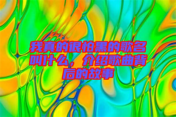 我真的很怕黑的歌名叫什么,介紹歌曲背后的故事