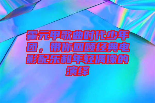 霍元甲歌曲時代少年團,帶你回顧經典電影配樂和年輕偶像的演繹