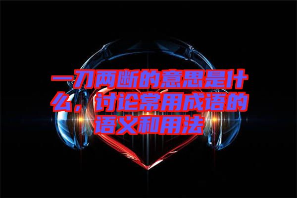 一刀兩斷的意思是什么,討論常用成語的語義和用法