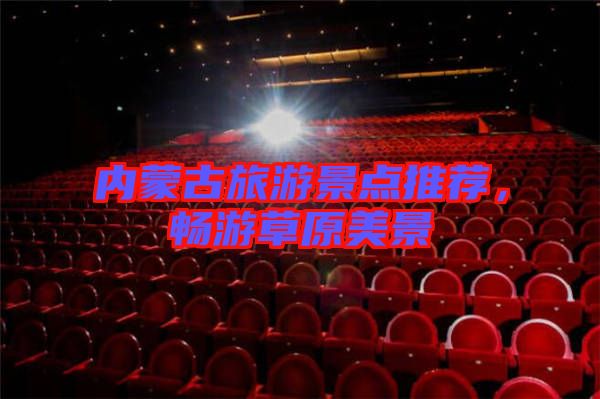 內蒙古旅游景點推薦，暢游草原美景