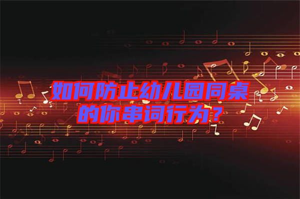 如何防止幼兒園同桌的你串詞行為?