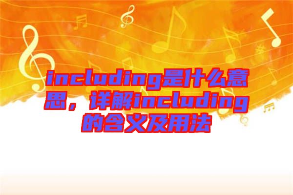 including是什么意思,詳解including的含義及用法