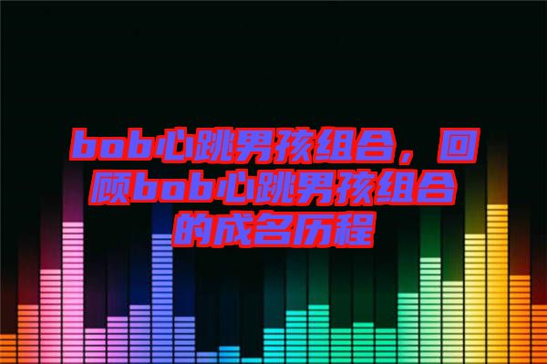 bob心跳男孩組合,回顧bob心跳男孩組合的成名歷程