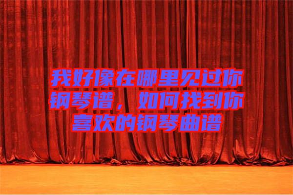 我好像在哪里見過你鋼琴譜,如何找到你喜歡的鋼琴曲譜
