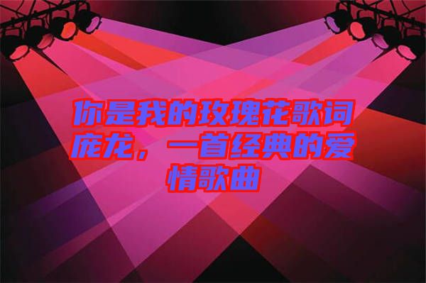 你是我的玫瑰花歌詞龐龍,一首經典的愛情歌曲