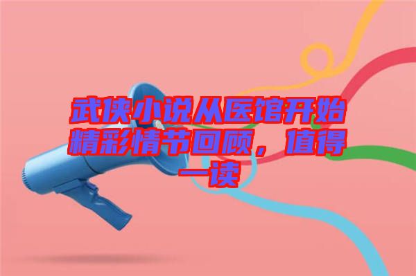 武俠小說從醫館開始精彩情節回顧，值得一讀