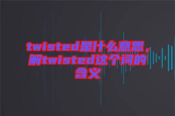 twisted是什么意思,解twisted這個詞的含義