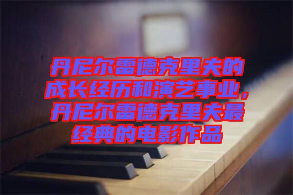 丹尼爾雷德克里夫的成長經歷和演藝事業,丹尼爾雷德克里夫最經典的電影作品