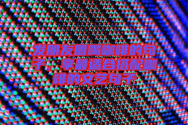 發(fā)朋友圈喝咖啡的句子,享最適合搭配咖啡的文藝句子