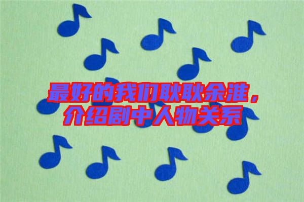 最好的我們耿耿余淮,介紹劇中人物關系