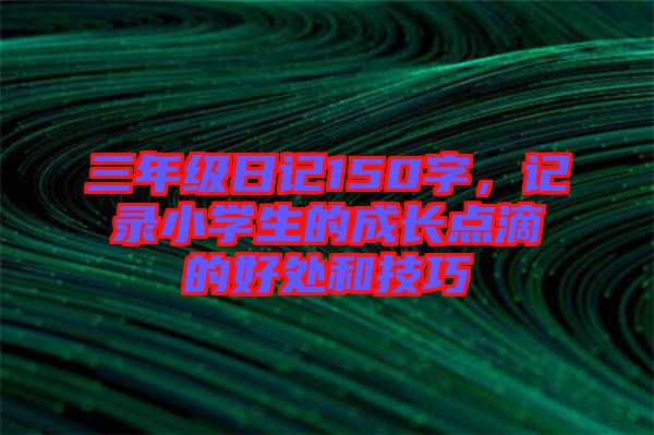 三年級日記150字,記錄小學生的成長點滴的好處和技巧