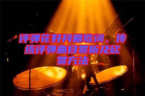 評彈花好月圓歌詞，傳統評彈曲目賞析及欣賞方法