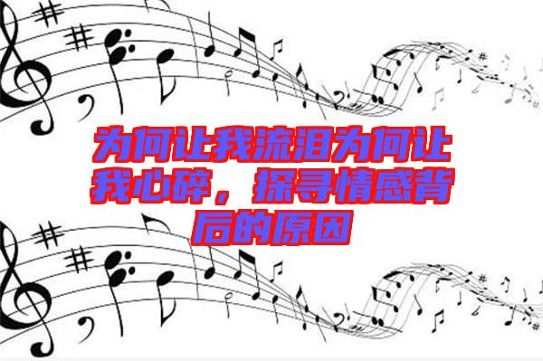 為何讓我流淚為何讓我心碎,探尋情感背后的原因