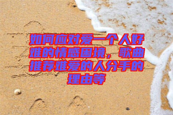 如何應(yīng)對愛一個人好難的情感困境，歌曲推薦難愛的人分手的理由等