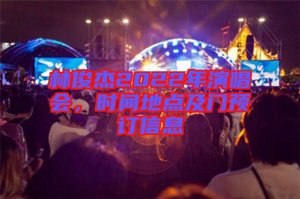 林俊杰2022年演唱會,時間地點及門預(yù)訂信息