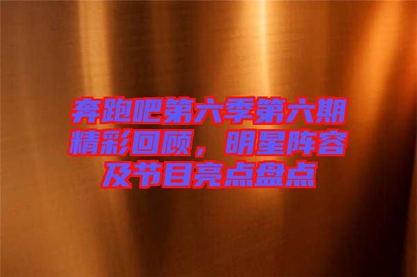 奔跑吧第六季第六期精彩回顧,明星陣容及節(jié)目亮點盤點