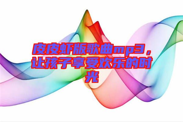 皮皮蝦版歌曲mp3,讓孩子享受歡樂的時光