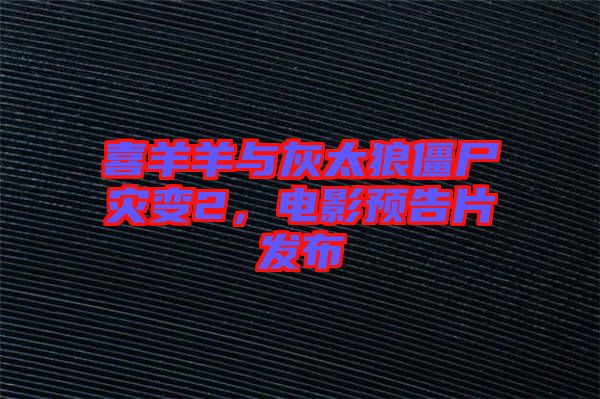 喜羊羊與灰太狼僵尸災變2,電影預告片發布