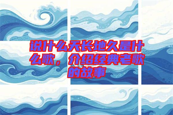 說(shuō)什么天長(zhǎng)地久是什么歌,介紹經(jīng)典老歌的故事