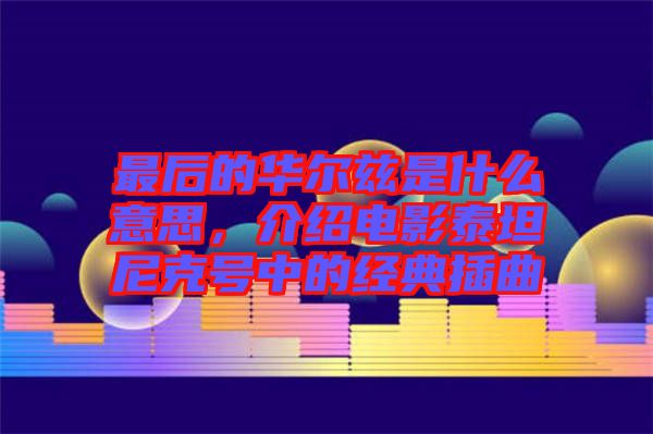 最后的華爾茲是什么意思,介紹電影泰坦尼克號中的經典插曲