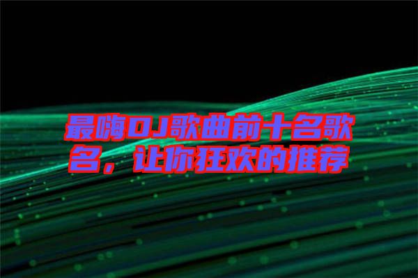 最嗨DJ歌曲前十名歌名,讓你狂歡的推薦