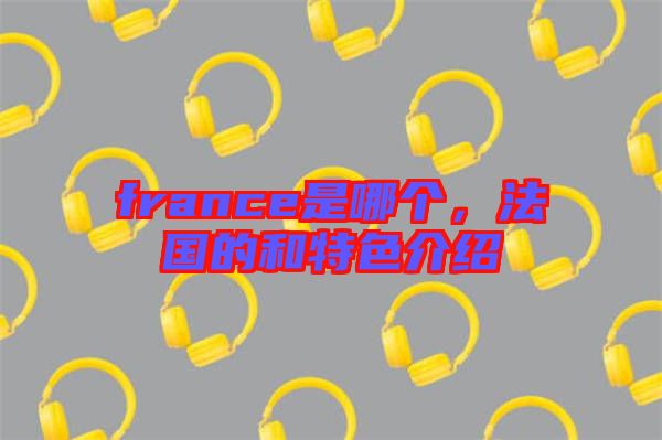 france是哪個，法國的和特色介紹