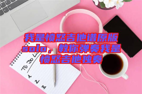 我是憤怒吉他譜原版solo,教你彈奏我是憤怒吉他獨奏