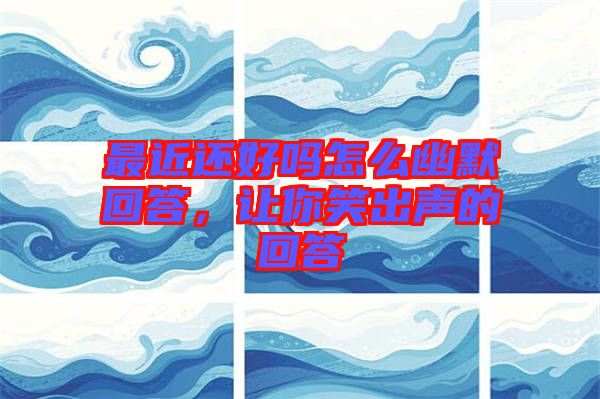 最近還好嗎怎么幽默回答,讓你笑出聲的回答