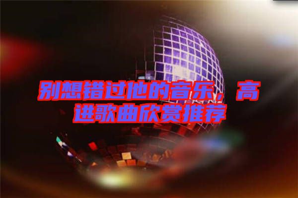 別想錯(cuò)過他的音樂,高進(jìn)歌曲欣賞推薦