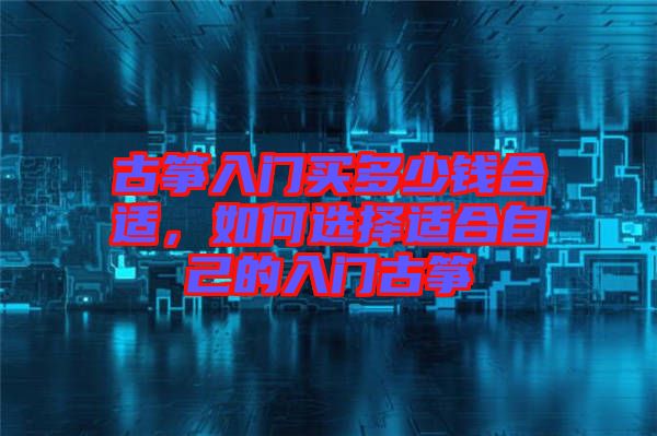 古箏入門買多少錢合適，如何選擇適合自己的入門古箏