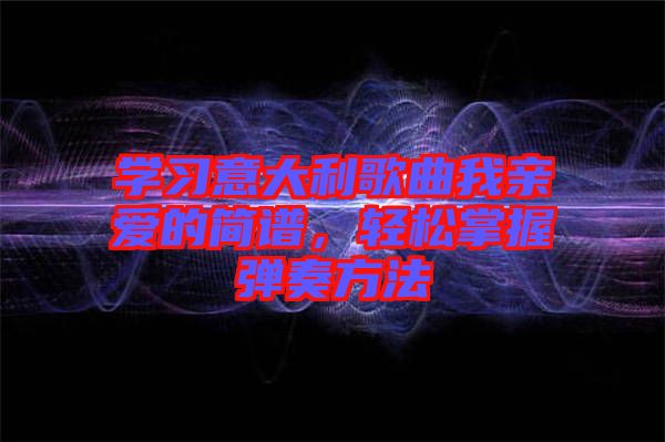 學(xué)習(xí)意大利歌曲我親愛的簡譜,輕松掌握彈奏方法