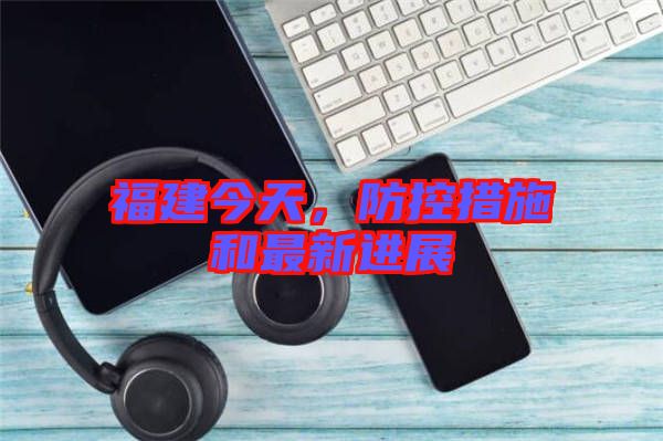 福建今天，防控措施和最新進展