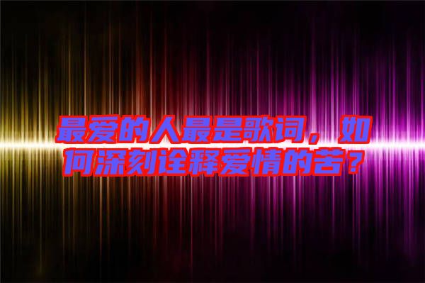 最愛的人最是歌詞，如何深刻詮釋愛情的苦？