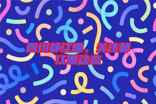 四川都江堰，關(guān)注都江堰動(dòng)態(tài)