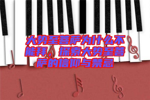 大勢至菩薩為什么不能拜,探索大勢至菩薩的信仰與禁忌