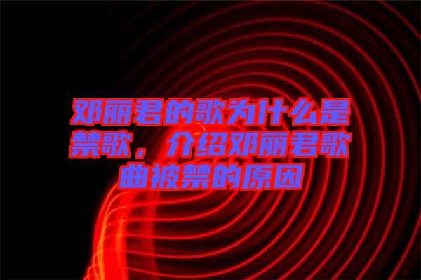 鄧麗君的歌為什么是禁歌,介紹鄧麗君歌曲被禁的原因