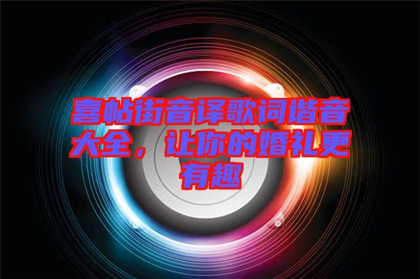 喜帖街音譯歌詞諧音大全,讓你的婚禮更有趣