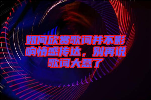 如何欣賞歌詞并不影響情感傳達，別再說歌詞大意了