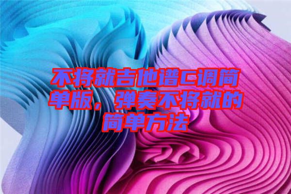 不將就吉他譜C調簡單版,彈奏不將就的簡單方法