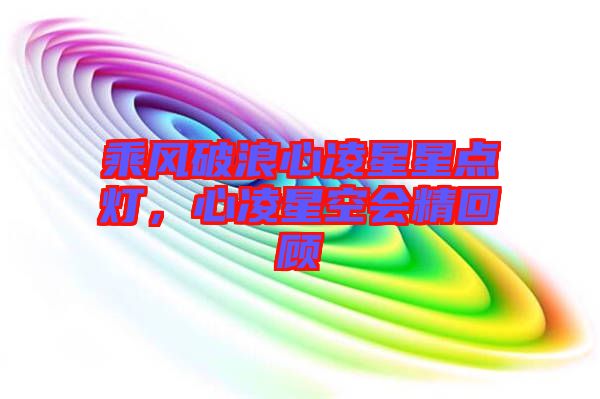 乘風(fēng)破浪心凌星星點(diǎn)燈，心凌星空會(huì)精回顧