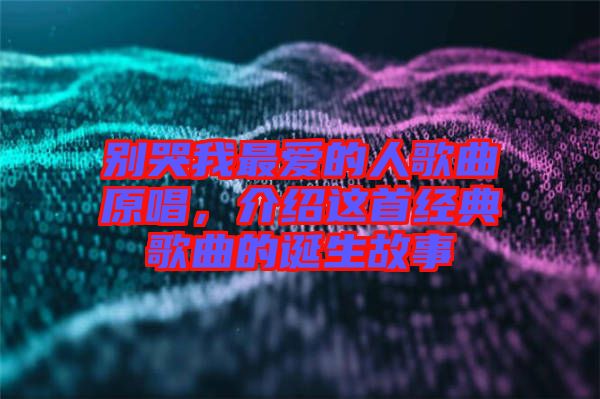 別哭我最愛的人歌曲原唱,介紹這首經(jīng)典歌曲的誕生故事