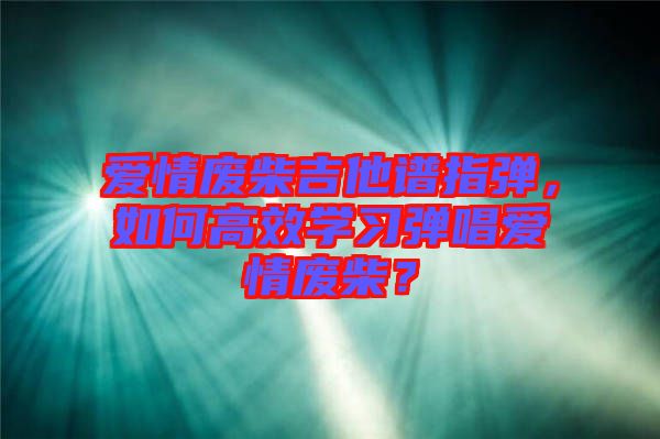 愛情廢柴吉他譜指彈,如何高效學習彈唱愛情廢柴?