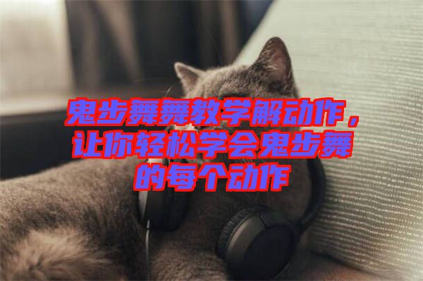 鬼步舞舞教學解動作,讓你輕松學會鬼步舞的每個動作