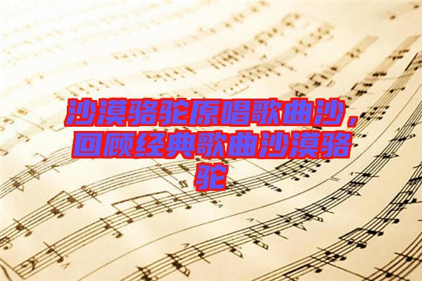 沙漠駱駝原唱歌曲沙,回顧經(jīng)典歌曲沙漠駱駝
