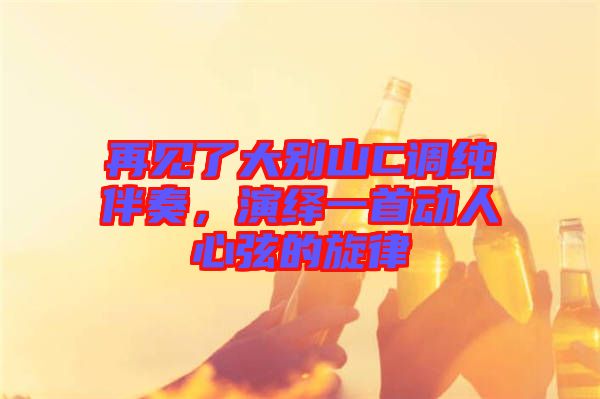 再見了大別山C調(diào)純伴奏,演繹一首動人心弦的旋律