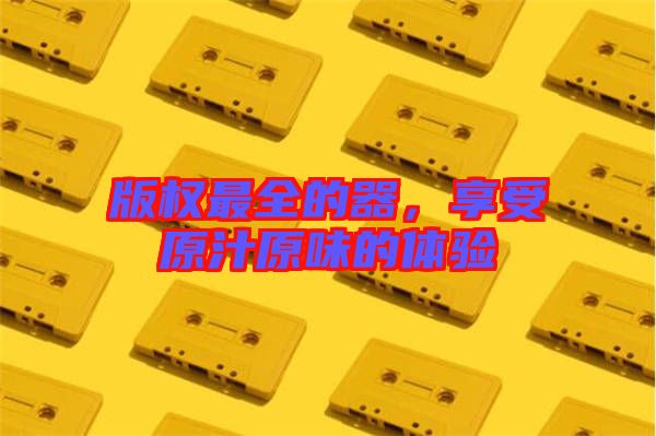 版權最全的器,享受原汁原味的體驗